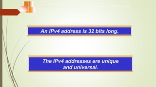 An IPv4 address is 32 bits long.
The IPv4 addresses are unique
and universal.
 