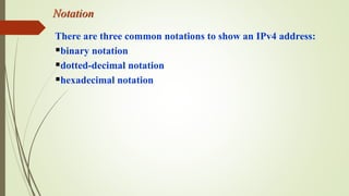 Notation
There are three common notations to show an IPv4 address:
binary notation
dotted-decimal notation
hexadecimal notation
 
