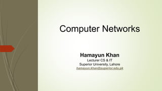 Computer Networks
Hamayun Khan
Lecturer CS & IT
Superior University, Lahore
hamayun.khan@superior.edu.pk
 