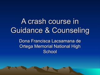 A crash course in Guidance & Counseling Dona Francisca Lacsamana de Ortega Memorial National High School 