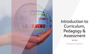 Introduction to
Curriculum,
Pedagogy &
Assessment
Bringing it all together
 