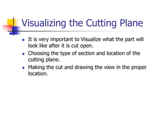 Visualizing the Cutting Plane
 It is very important to Visualize what the part will
look like after it is cut open.
 Choosing the type of section and location of the
cutting plane.
 Making the cut and drawing the view in the proper
location.
 