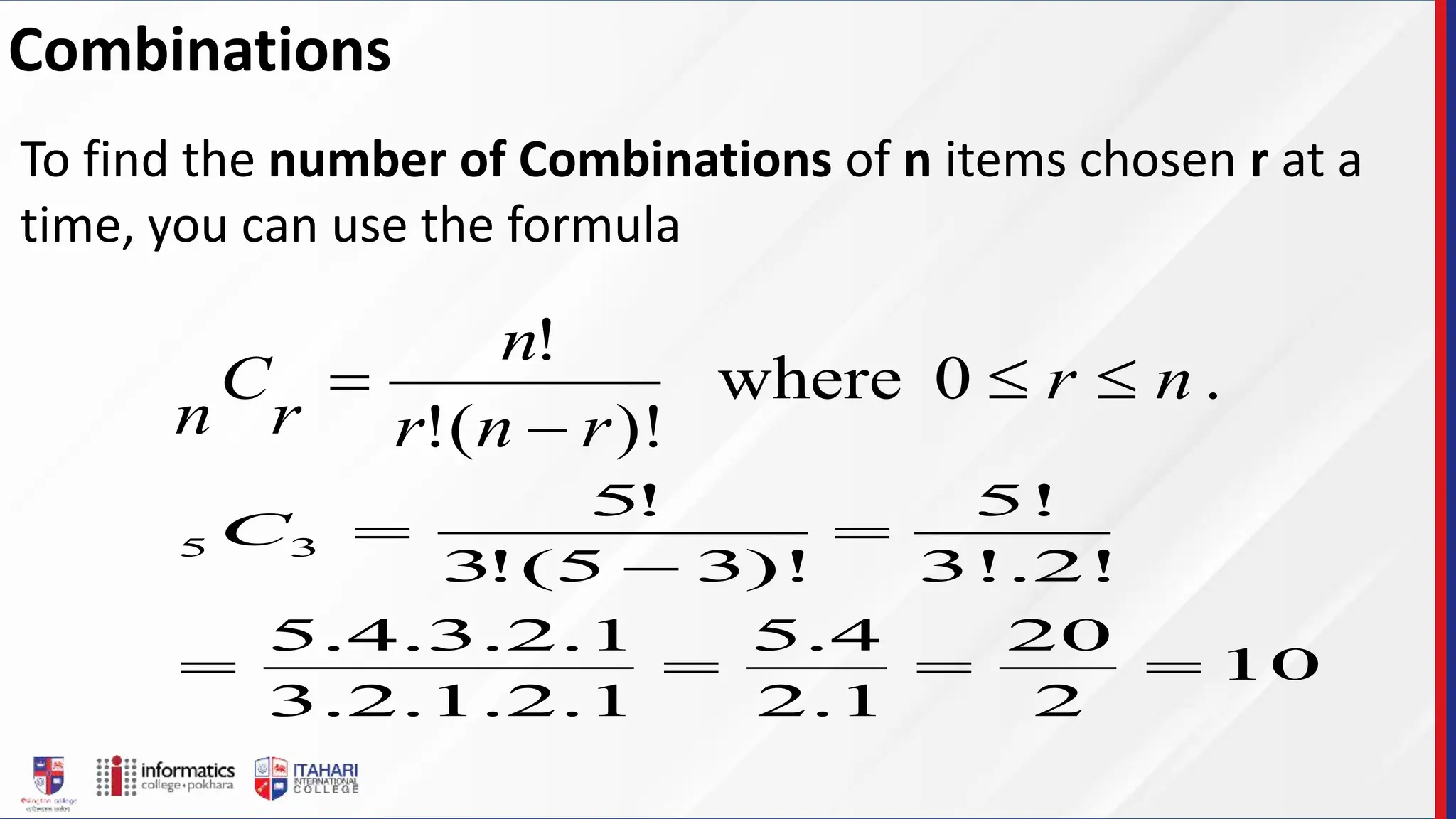 To find the number of Combinations of n items chosen r at a
time, you can use the formula
.
0
where
)!
(
!
!
n
r
r
n
r
n
r
C
n




10
2
20
1
.
2
4
.
5
1
.
2
.
1
.
2
.
3
1
.
2
.
3
.
4
.
5
3!.2!
5!
)!
3
5
(
!
3
!
5
3
5







C
Combinations
 