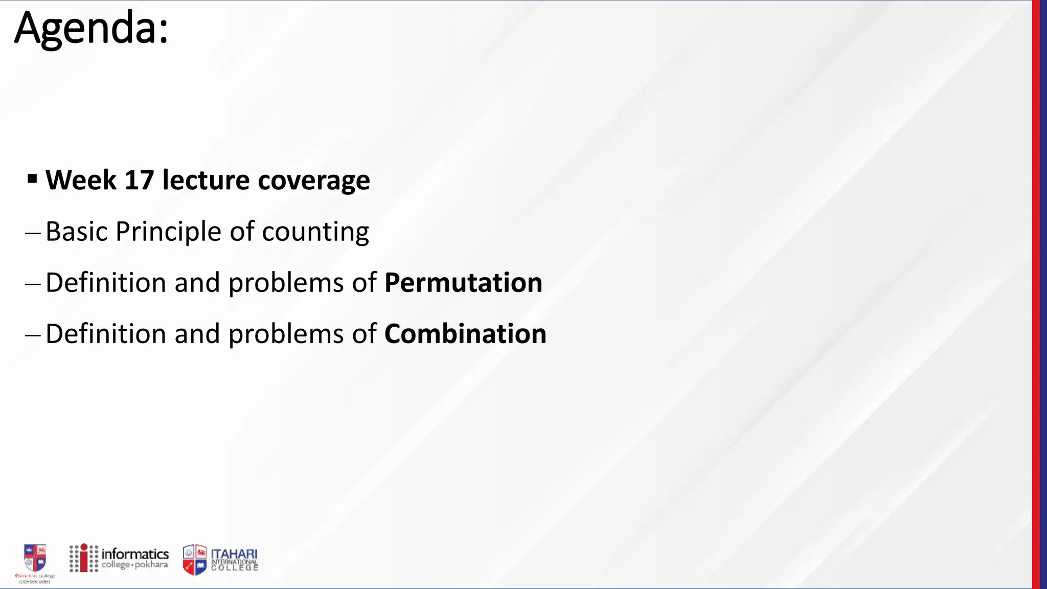 Agenda:
 Week 17 lecture coverage
–Basic Principle of counting
–Definition and problems of Permutation
–Definition and problems of Combination
 