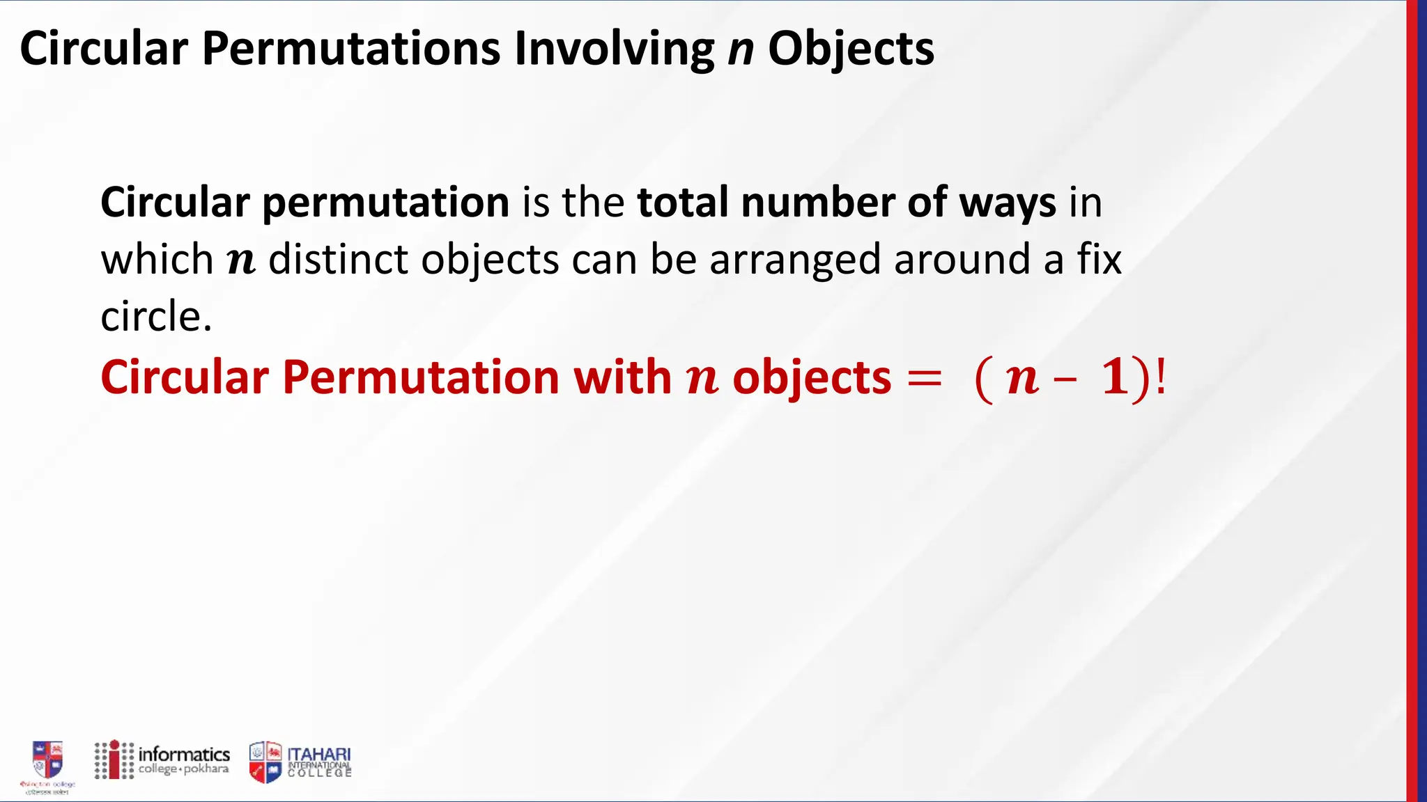Circular Permutations Involving n Objects
Circular permutation is the total number of ways in
which 𝒏 distinct objects can be arranged around a fix
circle.
Circular Permutation with 𝒏 objects = ( 𝒏 – 𝟏)!
 
