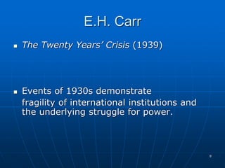 8
E.H. Carr
 The Twenty Years’ Crisis (1939)
 Events of 1930s demonstrate
fragility of international institutions and
the underlying struggle for power.
 