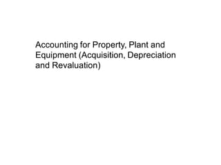 Accounting for Property, Plant and
Equipment (Acquisition, Depreciation
and Revaluation)
 
