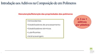 4
IntroduçãoaosAditivosnaComposiçãodeemPolímeros
Manutenção/Retenção das propriedades dos polímeros
• Antioxidantes
• Estabilizadores de processamento
• Estabilizadores térmicos
• Lubrificantes
• Acid scavengers
2, 3 ou +
aditivos
por plástico
 