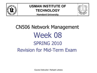 Course Instructor: Parkash Lohana CN506 Network Management  Week 08 SPRING 2010 Revision for Mid-Term Exam  USMAN INSTITUTE OF TECHNOLOGY Hamdard University 