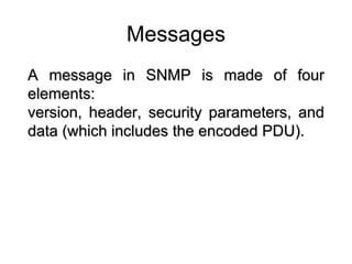 21.6  MESSAGES Messages A message in SNMP is made of four elements:  version, header, security parameters, and data (which includes the encoded PDU). 