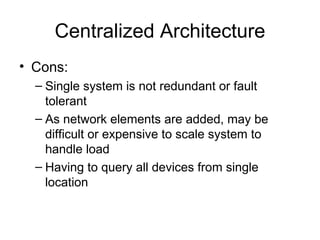 Centralized Architecture Cons: Single system is not redundant or fault tolerant  As network elements are added, may be difficult or expensive to scale system to handle load Having to query all devices from single location 