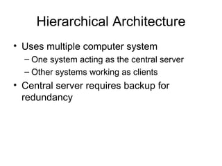 Hierarchical Architecture Uses multiple computer system One system acting as the central server Other systems working as clients  Central server requires backup for redundancy  