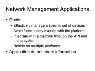 Network Management Applications  Goals: Effectively manage a specific set of devices Avoid functionality overlap with the platform Integrate with a platform through the API and menu system Reside on multiple platforms Application do not share information  