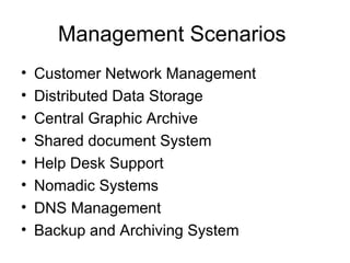 Management Scenarios  Customer Network Management  Distributed Data Storage Central Graphic Archive  Shared document System Help Desk Support Nomadic Systems DNS Management Backup and Archiving System 