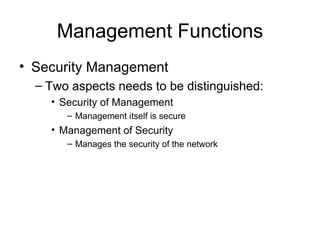 Management Functions Security Management  Two aspects needs to be distinguished: Security of Management Management itself is secure Management of Security Manages the security of the network  