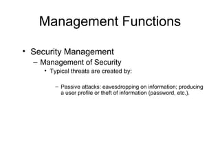 Management Functions Security Management Management of Security  Typical threats are created by: Passive attacks: eavesdropping on information; producing a user profile or theft of information (password, etc.). 