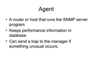 Agent  A router or host that runs the SNMP server program Keeps performance information in database Can send a trap to the manager if something unusual occurs.  
