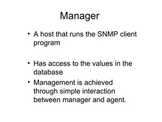Manager  A host that runs the SNMP client program  Has access to the values in the database Management is achieved through simple interaction between manager and agent. 