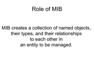 MIB creates a collection of named objects,  their types, and their relationships  to each other in  an entity to be managed.  Role of MIB 