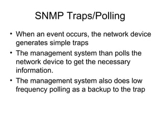 SNMP Traps/Polling  When an event occurs, the network device generates simple traps  The management system than polls the network device to get the necessary information.  The management system also does low frequency polling as a backup to the trap 