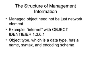 The Structure of Management Information Managed object need not be just network element  Example: “internet” with OBJECT IDENTIEIER 1.3.6.1 Object type, which is a data type, has a name, syntax, and encoding scheme 