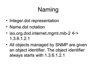 Naming  Integer.dot representation Name.dot notation  iso.org.dod.internet.mgmt.mib-2   > 1.3.6.1.2.1 All objects managed by SNMP are given an object identifier. The object identifier always starts with 1.3.6.1.2.1  