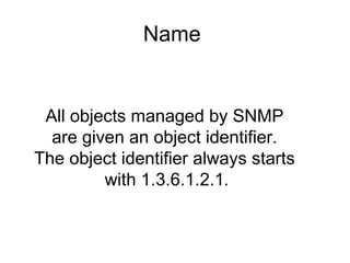 All objects managed by SNMP  are given an object identifier.  The object identifier always starts  with 1.3.6.1.2.1 . Name  