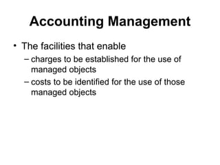 Accounting Management The facilities that enable  charges to be established for the use of managed objects costs to be identified for the use of those managed objects 