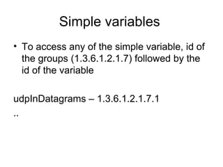 Simple variables  To access any of the simple variable, id of the groups (1.3.6.1.2.1.7) followed by the id of the variable  udpInDatagrams – 1.3.6.1.2.1.7.1 .. 