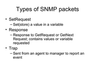 Types of SNMP packets SetRequest Set(store) a value in a variable  Response Response to GetRequest or GetNext Request; contains values or variable requested Trap Sent from an agent to manager to report an event 