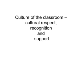 Culture of the classroom –  cultural respect,  recognition  and  support 