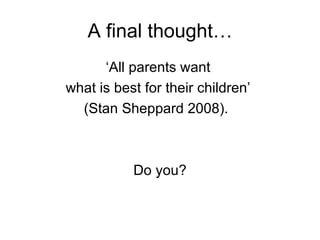 A final thought… ‘All parents want  what is best for their children’  (Stan Sheppard 2008).  Do you? 
