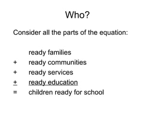 Who? Consider all the parts of the equation: ready families +  ready communities +  ready services + ready education =  children ready for school 