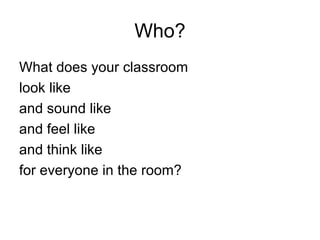 Who? What does your classroom  look like  and sound like  and feel like  and think like  for everyone in the room? 