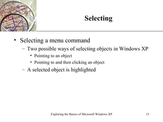 Selecting Selecting a menu command Two possible ways of selecting objects in Windows XP Pointing to an object Pointing to and then clicking an object A selected object is highlighted Exploring the Basics of Microsoft Windows XP 