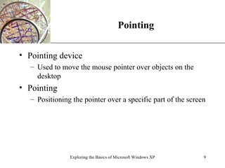 Pointing Pointing device Used to move the mouse pointer over objects on the desktop Pointing Positioning the pointer over a specific part of the screen Exploring the Basics of Microsoft Windows XP 