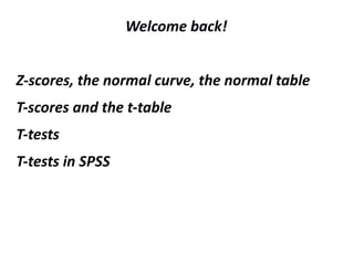 Welcome back!
Z-scores, the normal curve, the normal table
T-scores and the t-table
T-tests
T-tests in SPSS
 