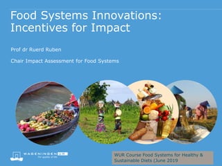 Food Systems Innovations:
Incentives for Impact
Prof dr Ruerd Ruben
Chair Impact Assessment for Food Systems
WUR Course Food Systems for Healthy &
Sustainable Diets (June 2019
 