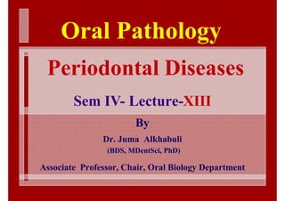 Oral Pathology
 Periodontal Diseases
        Sem IV- Lecture-XIII
                       By
               Dr. Juma Alkhabuli
                (BDS, MDentSci, PhD)

Associate Professor, Chair, Oral Biology Department
 