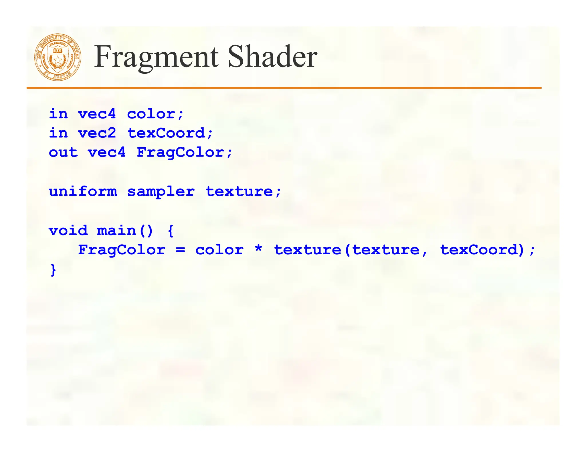Fragment Shader
in vec4 color;
in vec2 texCoord;
out vec4 FragColor;
uniform sampler texture;
void main() {
FragColor = color * texture(texture, texCoord);
}
 