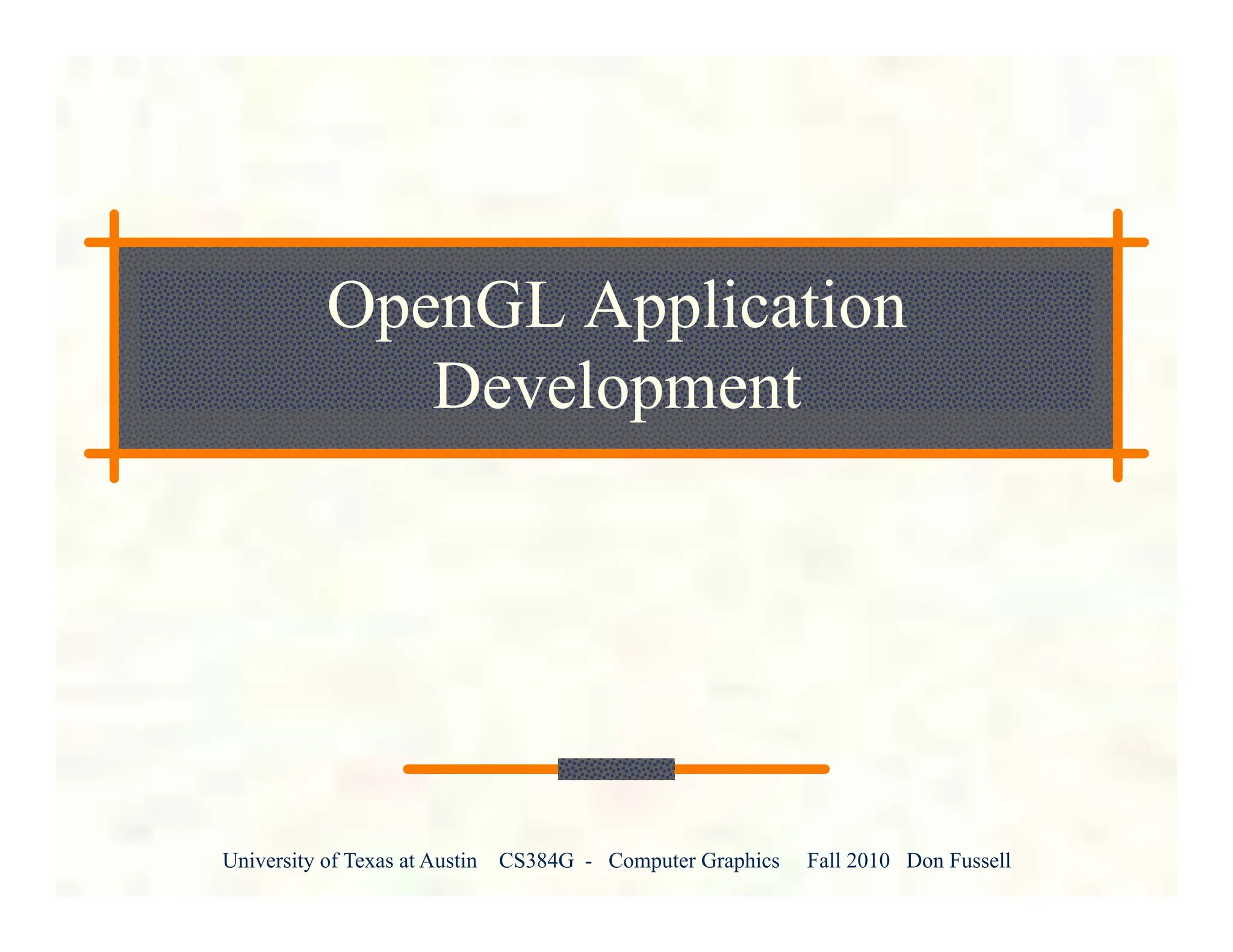 University of Texas at Austin CS384G - Computer Graphics Fall 2010 Don Fussell
OpenGL Application
Development
 