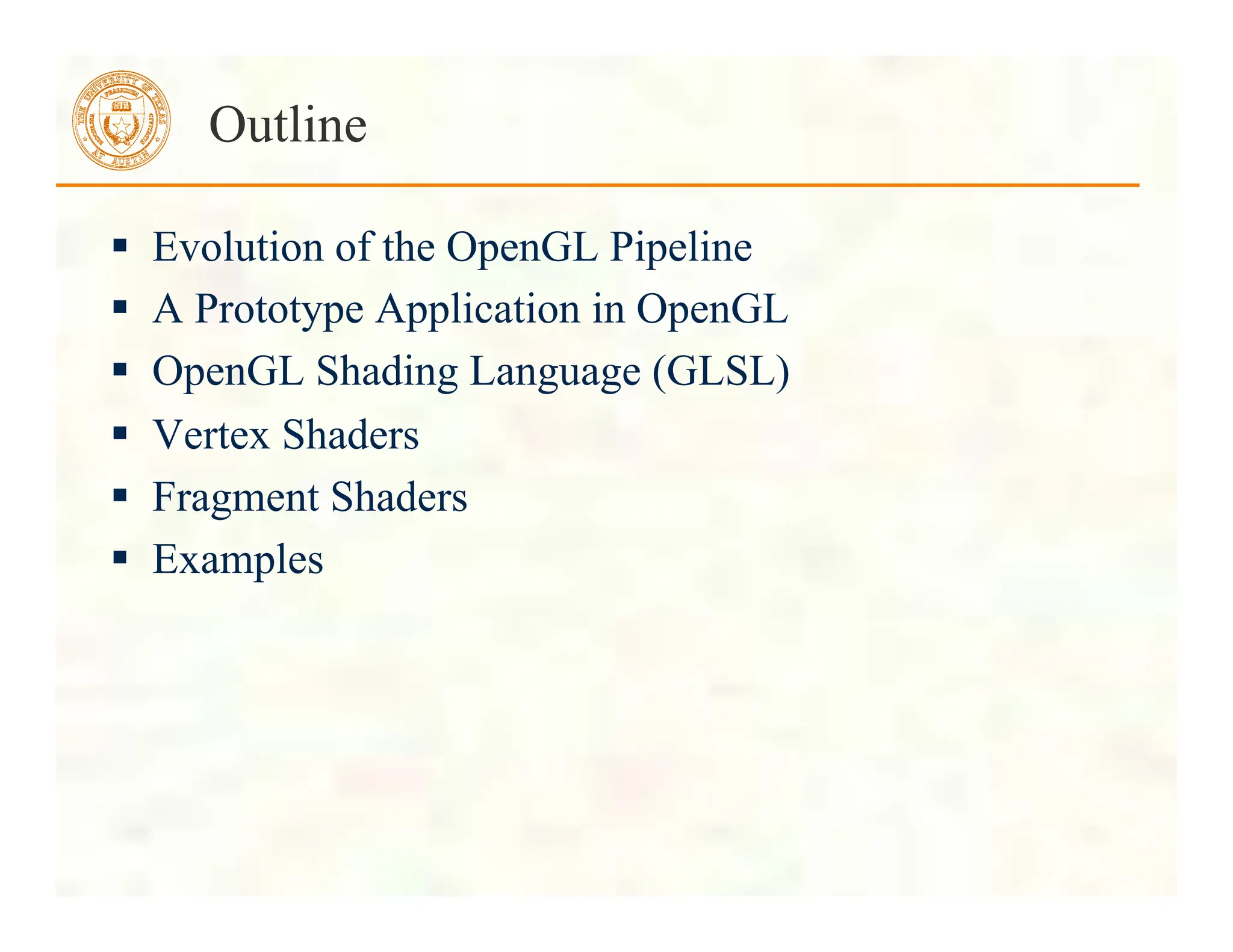  Evolution of the OpenGL Pipeline
 A Prototype Application in OpenGL
 OpenGL Shading Language (GLSL)
 Vertex Shaders
 Fragment Shaders
 Examples
Outline
 