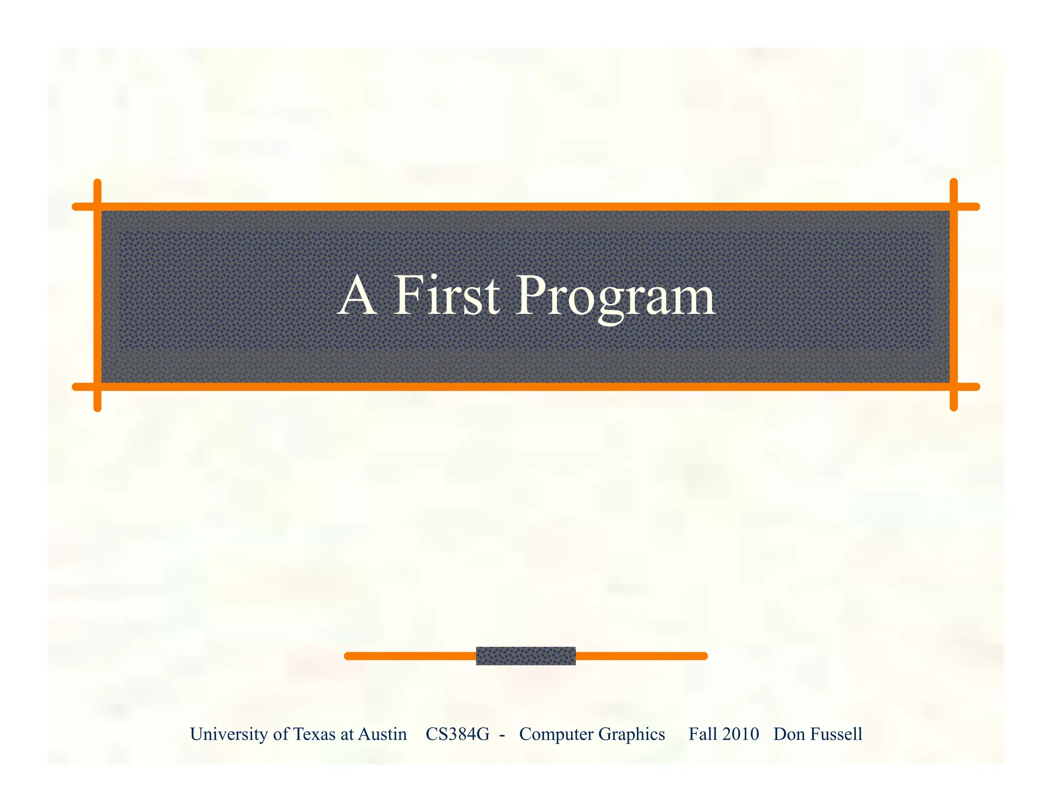 University of Texas at Austin CS384G - Computer Graphics Fall 2010 Don Fussell
A First Program
 