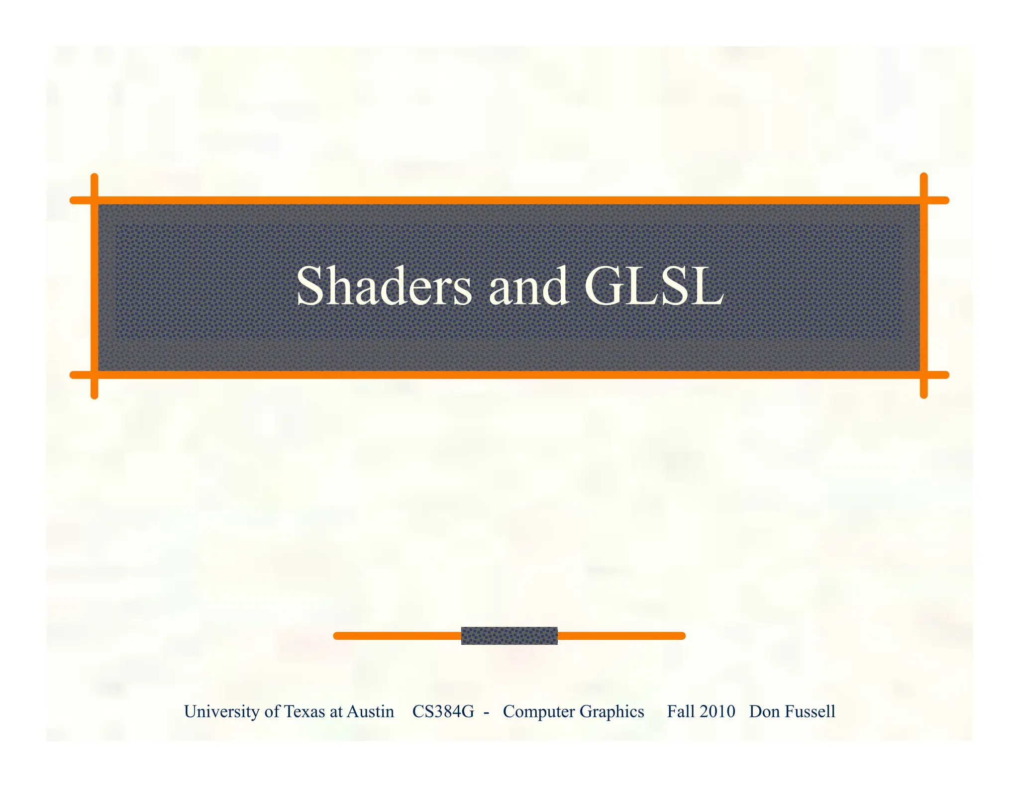 University of Texas at Austin CS384G - Computer Graphics Fall 2010 Don Fussell
Shaders and GLSL
 