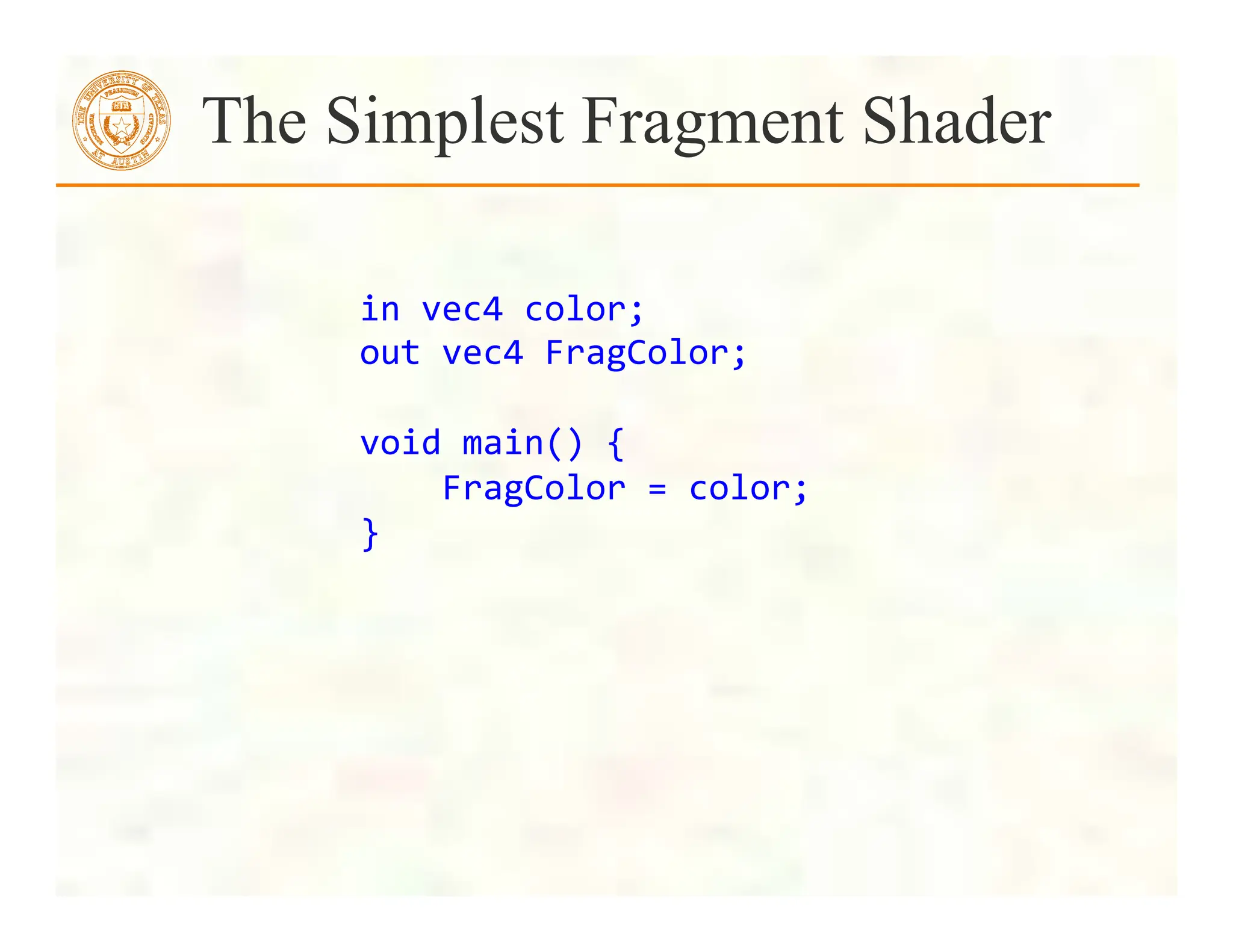 The Simplest Fragment Shader
in	
  vec4	
  color;	
  
out	
  vec4	
  FragColor;	
  
	
  
void	
  main()	
  {	
  
	
  	
  	
  	
  FragColor	
  =	
  color;	
  
}	
  
 