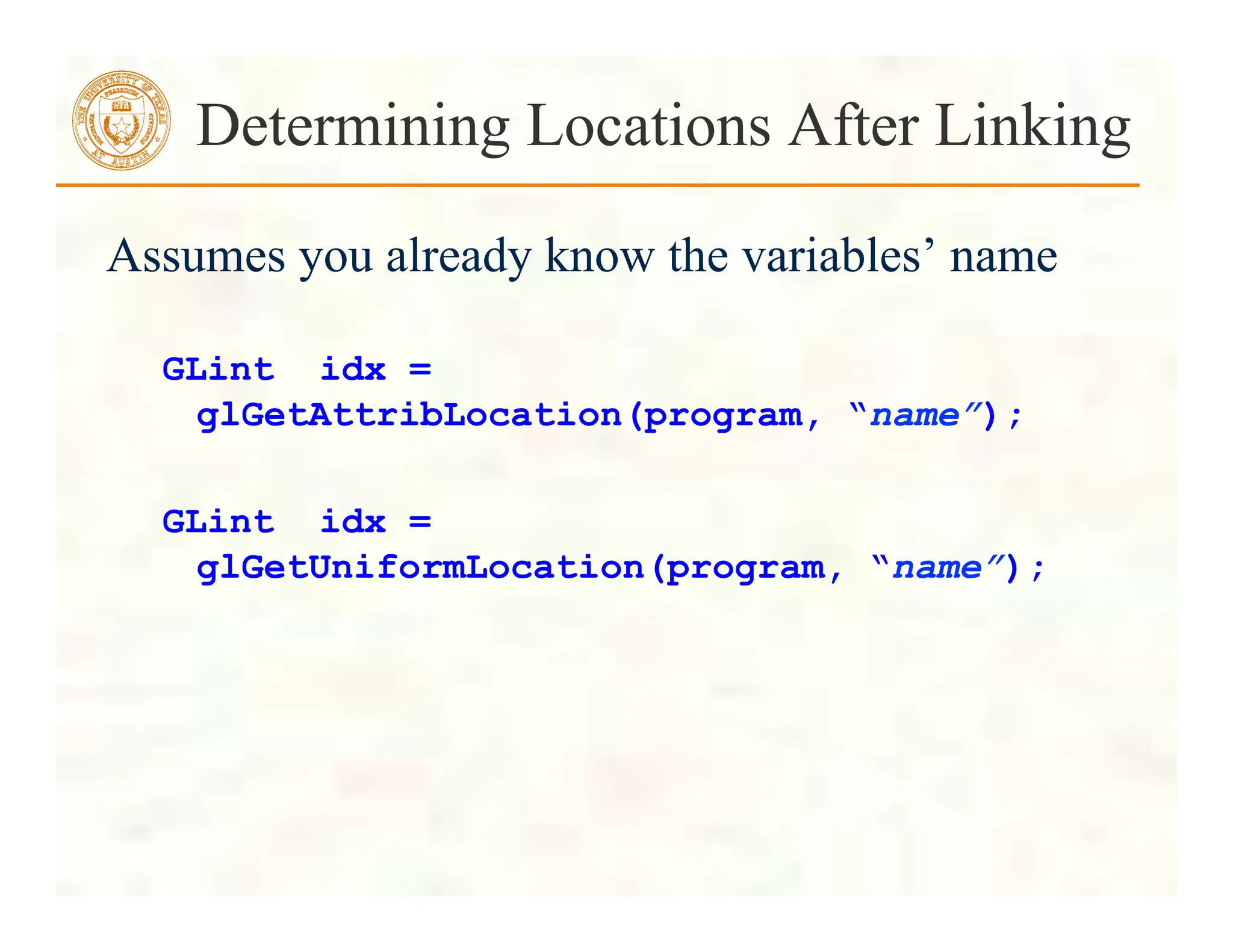 Assumes you already know the variables’ name
GLint idx =
glGetAttribLocation(program, “name”);
GLint idx =
glGetUniformLocation(program, “name”);
Determining Locations After Linking
 