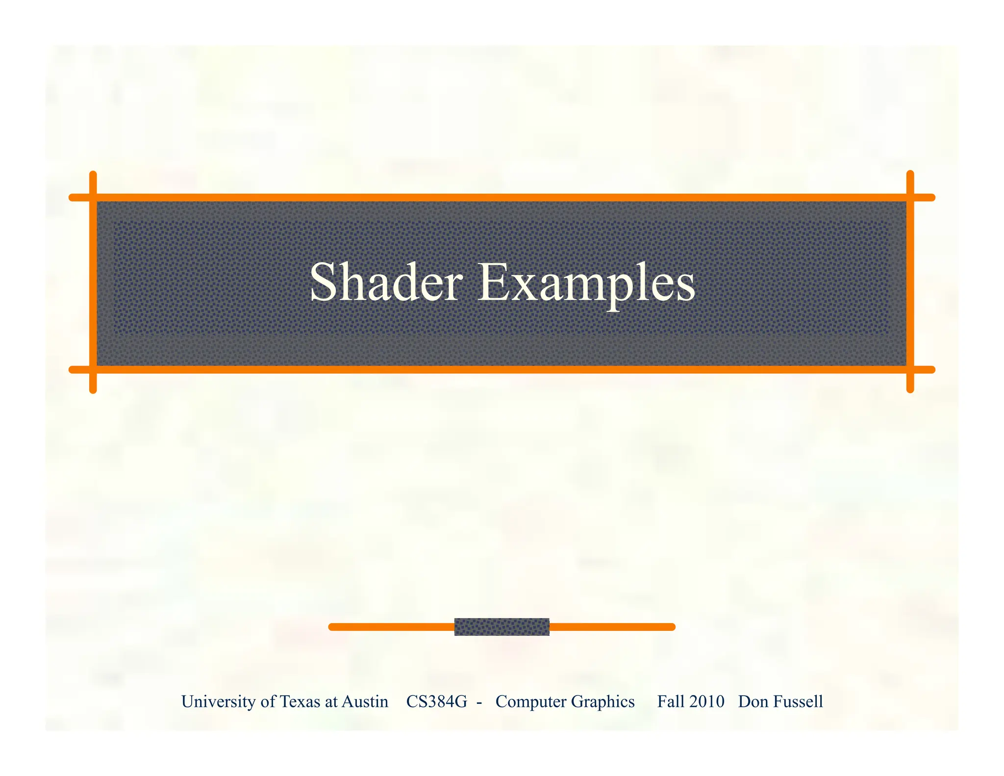 University of Texas at Austin CS384G - Computer Graphics Fall 2010 Don Fussell
Shader Examples
 