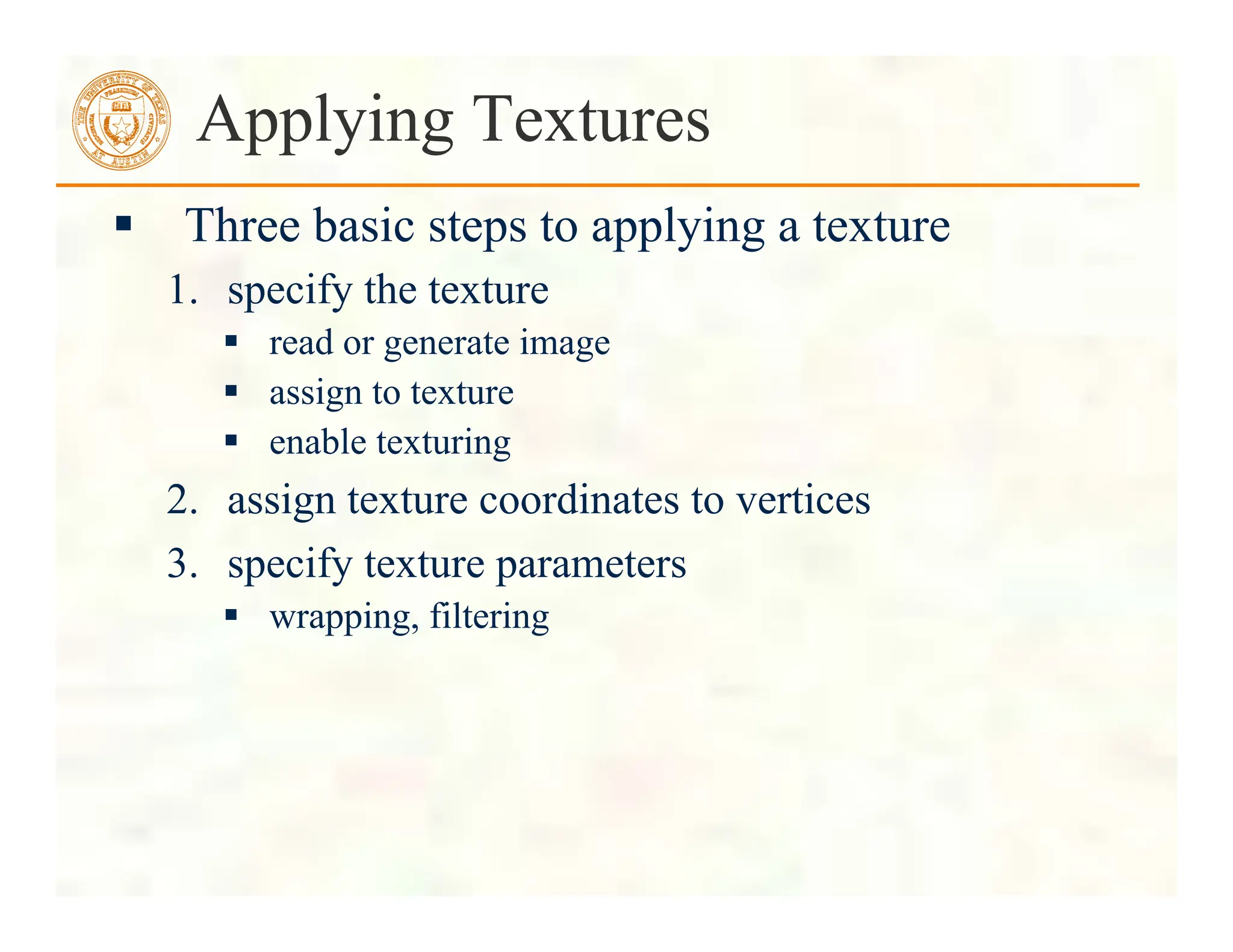 Applying Textures
 Three basic steps to applying a texture
1. specify the texture
 read or generate image
 assign to texture
 enable texturing
2. assign texture coordinates to vertices
3. specify texture parameters
 wrapping, filtering
 