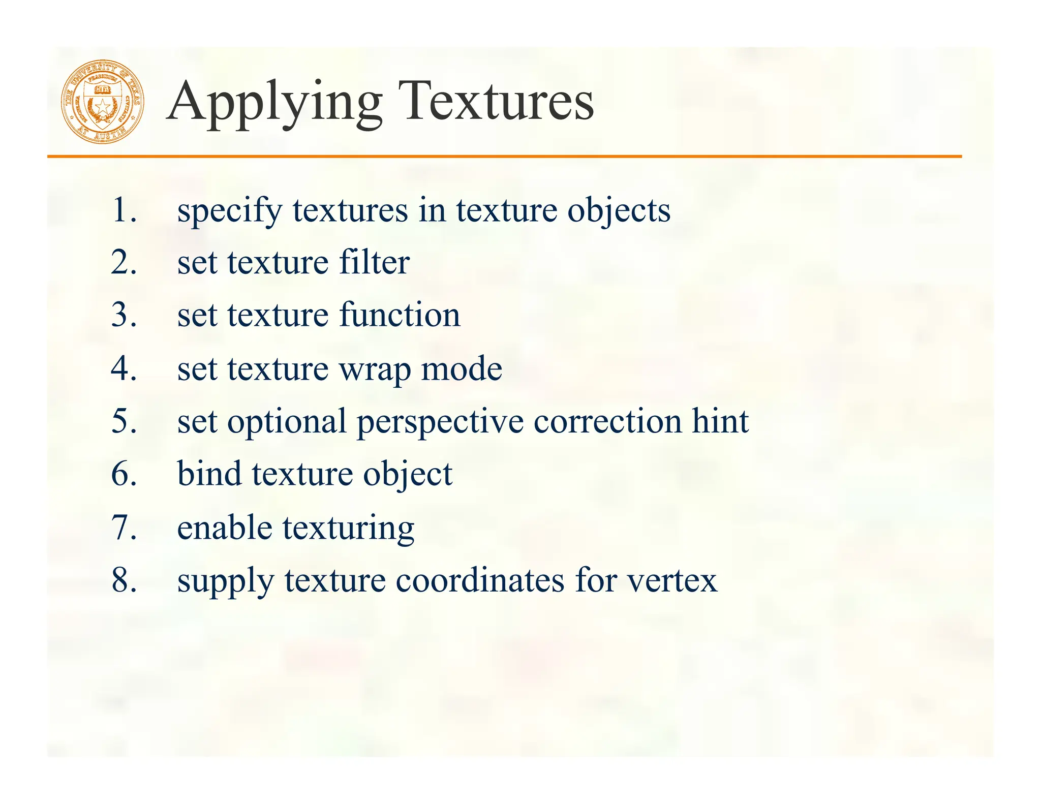 1. specify textures in texture objects
2. set texture filter
3. set texture function
4. set texture wrap mode
5. set optional perspective correction hint
6. bind texture object
7. enable texturing
8. supply texture coordinates for vertex
Applying Textures
 