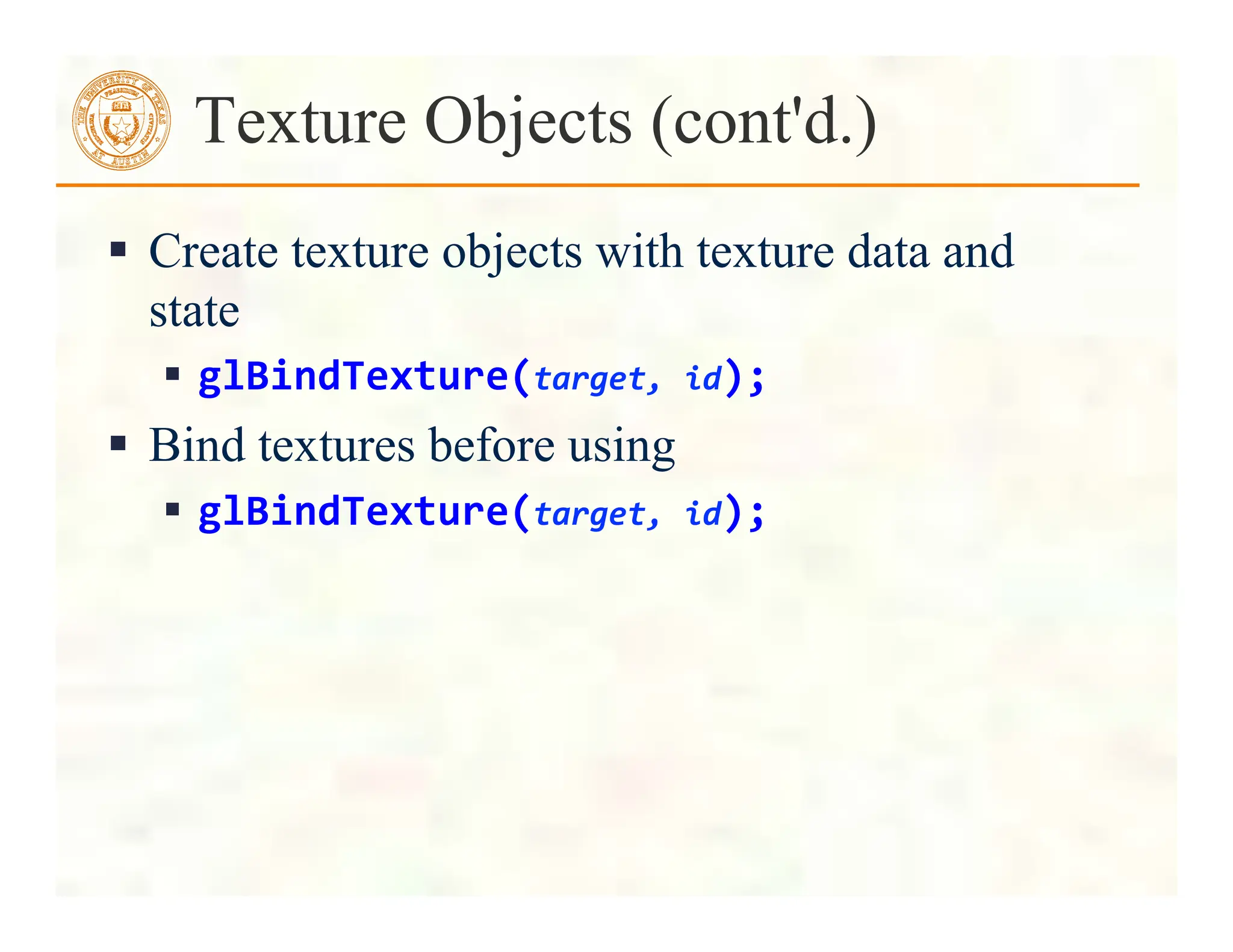 Texture Objects (cont'd.)
 Create texture objects with texture data and
state
 glBindTexture(target,	
  id);	
  
 Bind textures before using
 glBindTexture(target,	
  id);	
  
 